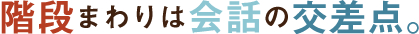 階段まわりは会話の交差点。