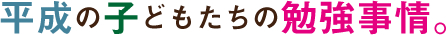平成の子どもたちの勉強事情。